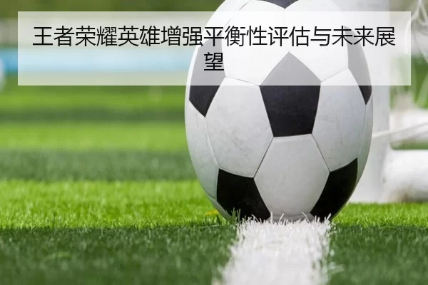 王者荣耀英雄增强平衡性评估与未来展望