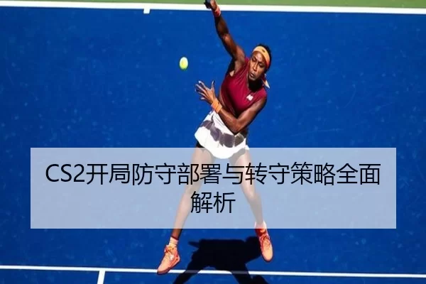 CS2开局防守部署与转守策略全面解析