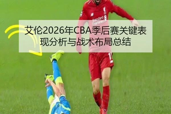 艾伦2026年CBA季后赛关键表现分析与战术布局总结