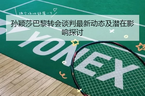 孙颖莎巴黎转会谈判最新动态及潜在影响探讨
