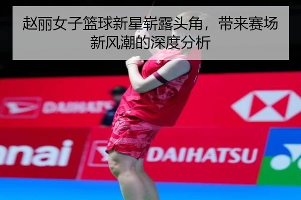 赵丽女子篮球新星崭露头角，带来赛场新风潮的深度分析