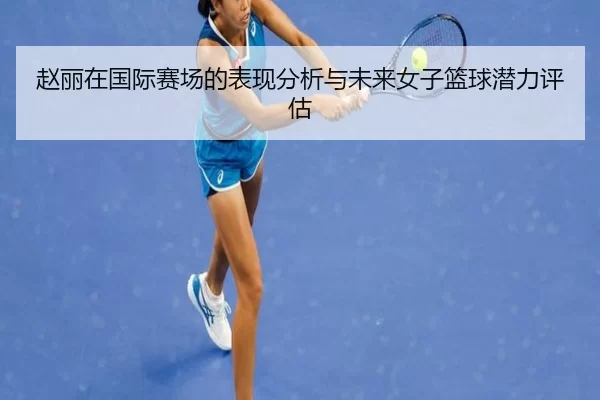 赵丽在国际赛场的表现分析与未来女子篮球潜力评估